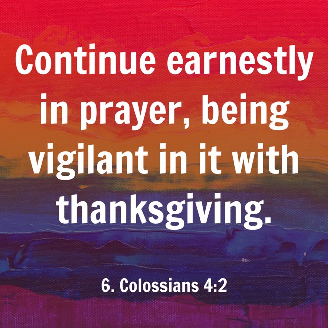 Continue earnestly in prayer, being vigilant in it with thanksgiving. - 6. Colossians 4:2