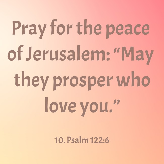 Pray for the peace of Jerusalem: “May they prosper who love you.” - 10. Psalm 122:6
