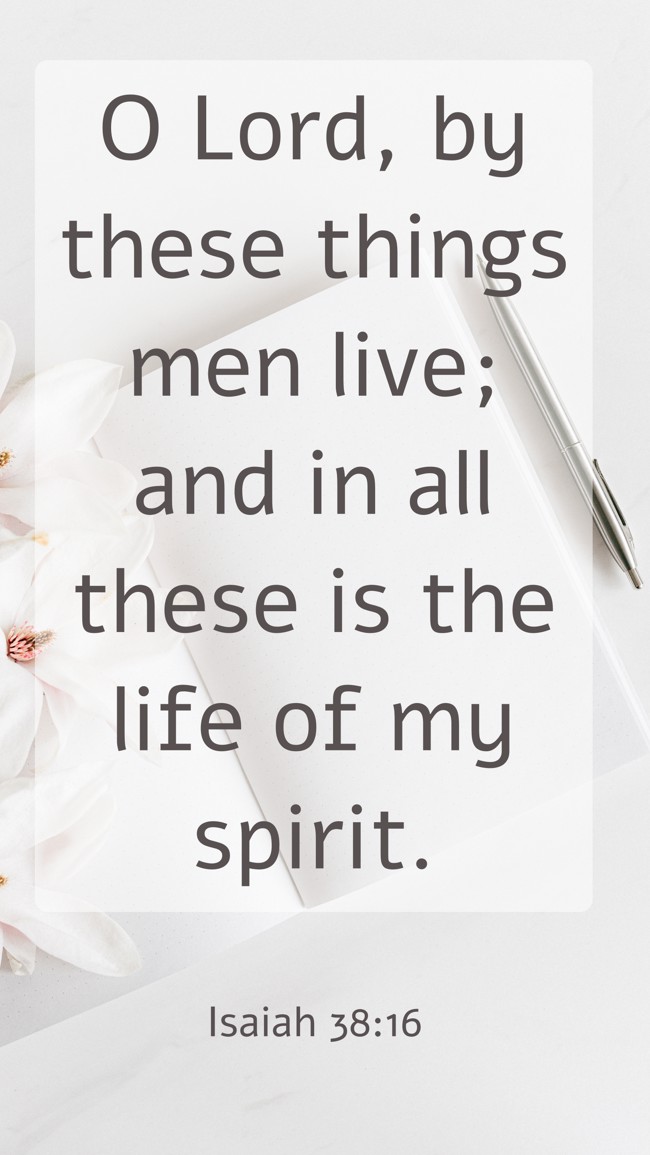 O Lord, by these things men live; and in all these is the life of my spirit. - Isaiah 38:16