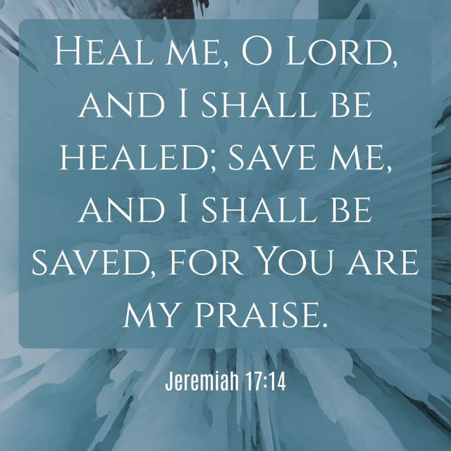 Heal me, O Lord, and I shall be healed; save me, and I shall be saved, for You are my praise. - Jeremiah 17:14