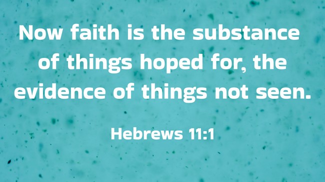 Now faith is the substance of things hoped for, the evidence of things not seen. - Hebrews 11:1