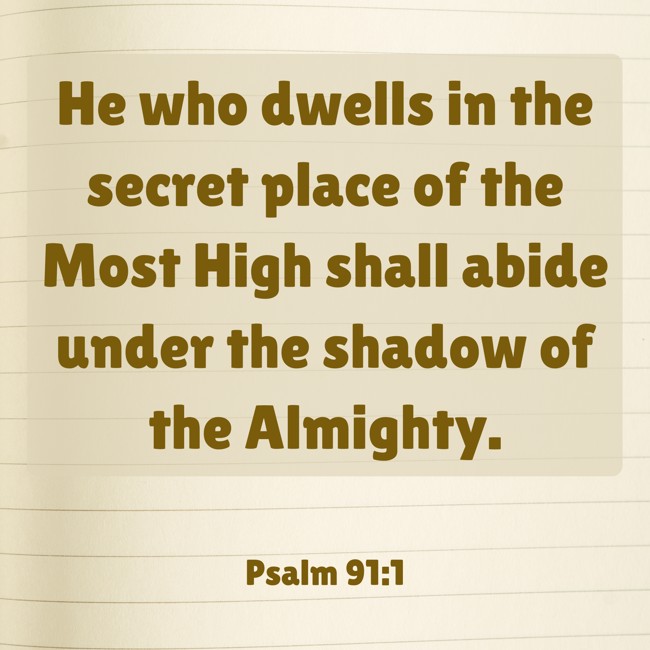 He who dwells in the secret place of the Most High shall abide under the shadow of the Almighty. - Psalm 91:1