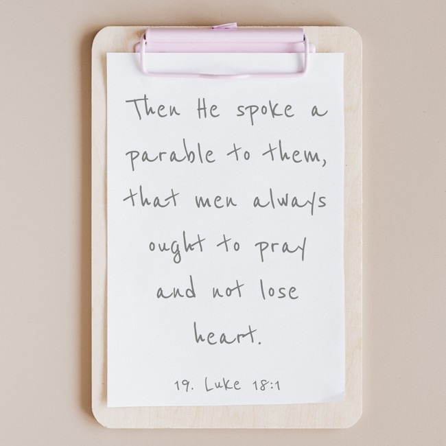 Then He spoke a parable to them, that men always ought to pray and not lose heart. - 19. Luke 18:1