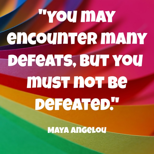 You may encounter many defeats, but you must not be defeated. - Maya Angelou