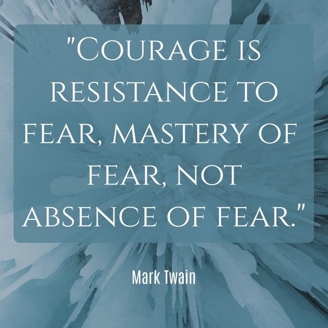 Courage is resistance to fear, mastery of fear, not absence of fear. - Mark Twain