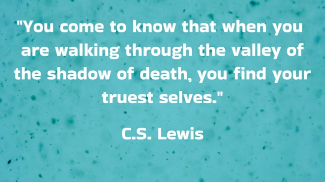 You come to know that when you are walking through the valley of the shadow of death, you find your truest selves. - C.S. Lewis