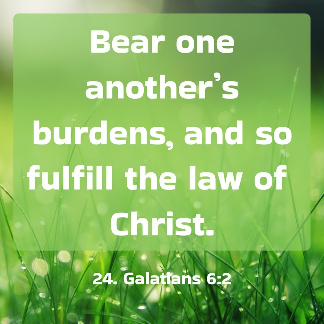 Bear one another’s burdens, and so fulfill the law of Christ. - 24. Galatians 6:2