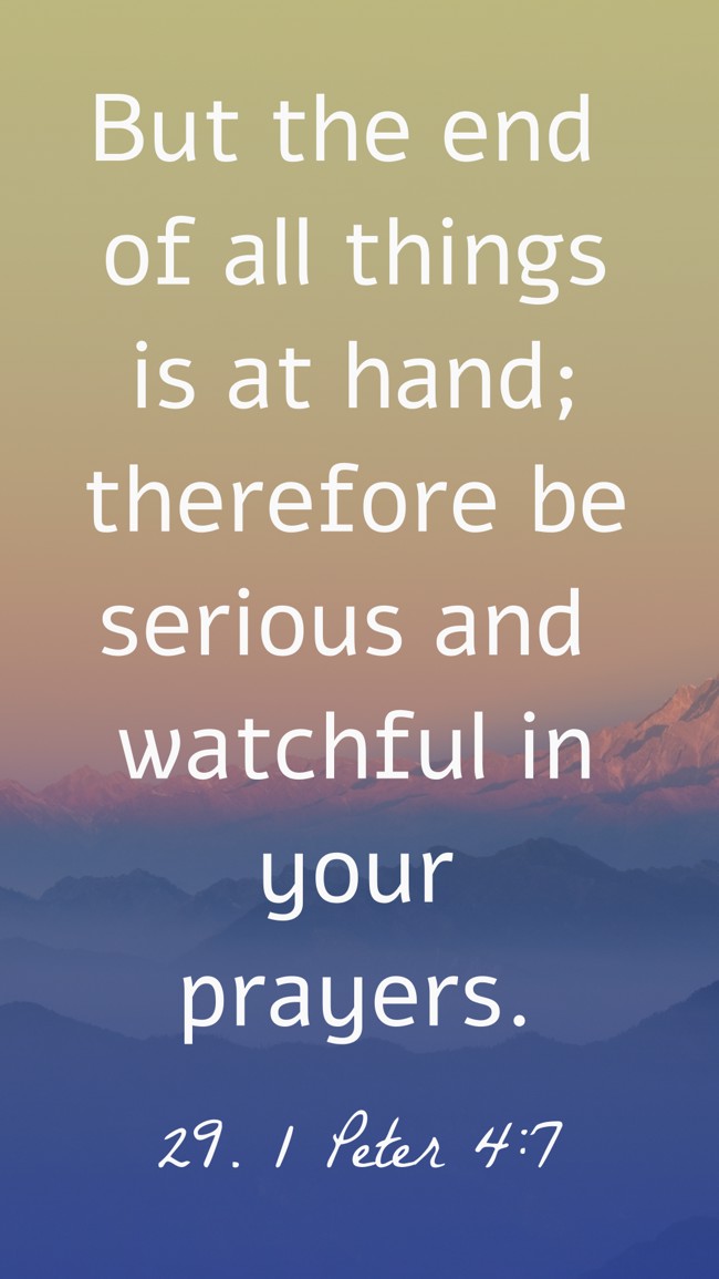 But the end of all things is at hand; therefore be serious and watchful in your prayers. - 29. 1 Peter 4:7