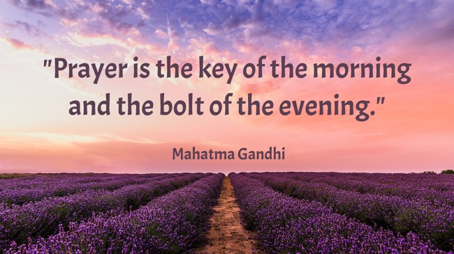 Prayer is the key of the morning and the bolt of the evening. - Mahatma Gandhi