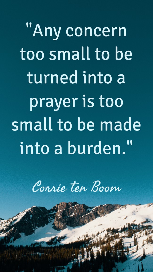 Any concern too small to be turned into a prayer is too small to be made into a burden. - Corrie ten Boom
