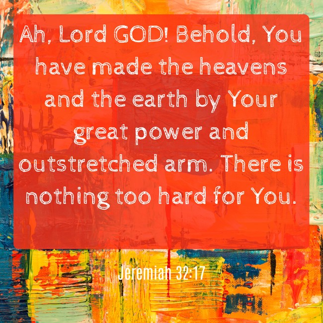 Ah, Lord GOD! Behold, You have made the heavens and the earth by Your great power and outstretched arm. There is nothing too hard for You. - Jeremiah 32:17
