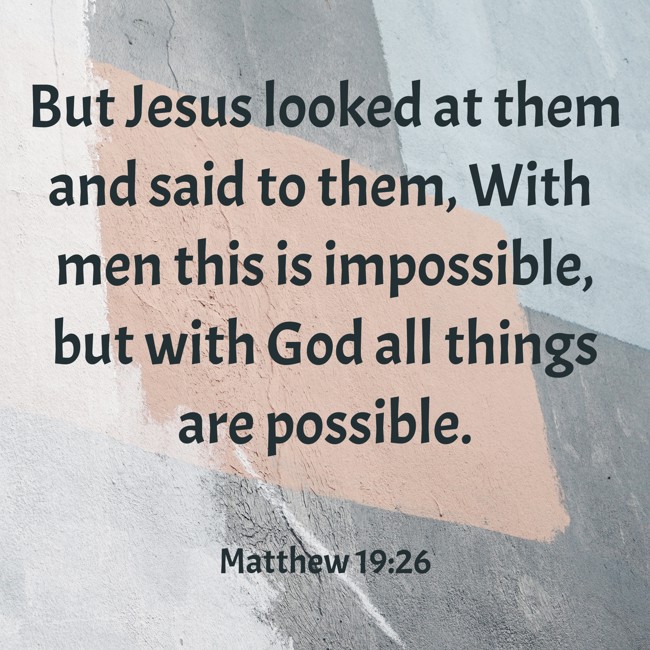 But Jesus looked at them and said to them, With men this is impossible, but with God all things are possible. - Matthew 19:26
