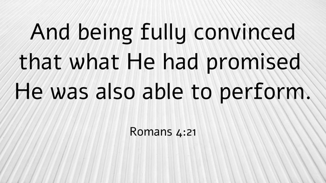 And being fully convinced that what He had promised He was also able to perform. - Romans 4:21