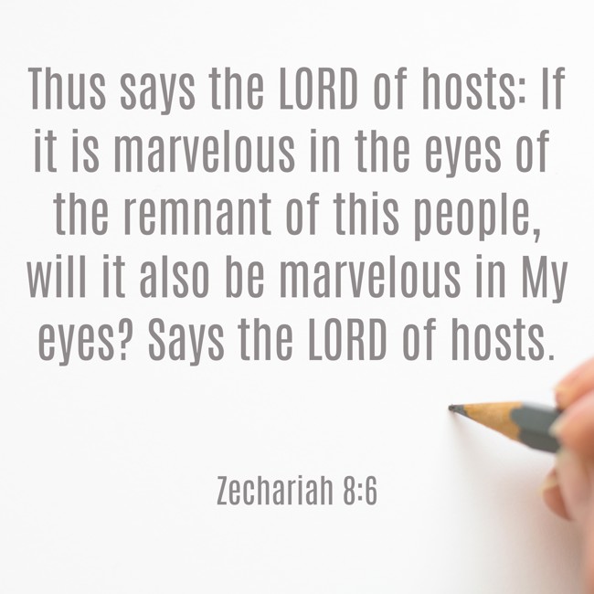 Thus says the LORD of hosts: If it is marvelous in the eyes of the remnant of this people, will it also be marvelous in My eyes? Says the LORD of hosts. - Zechariah 8:6