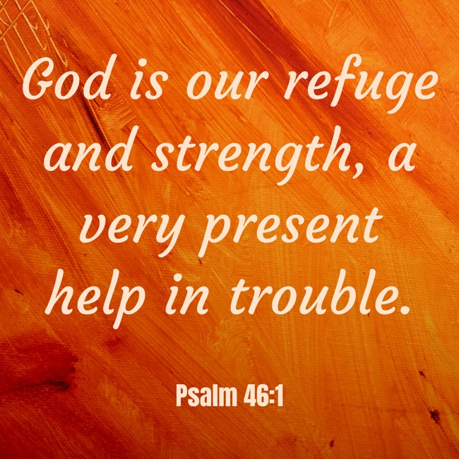 God is our refuge and strength, a very present help in trouble. - Psalm 46:1