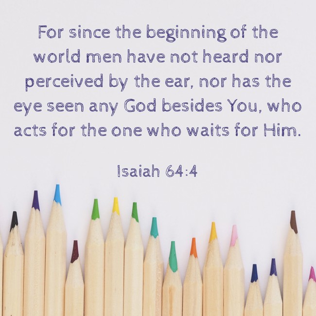 For since the beginning of the world men have not heard nor perceived by the ear, nor has the eye seen any God besides You, who acts for the one who waits for Him. - Isaiah 64:4