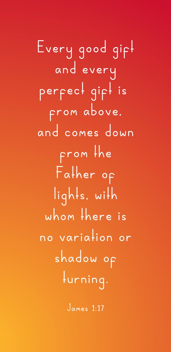 Every good gift and every perfect gift is from above, and comes down from the Father of lights, with whom there is no variation or shadow of turning. - James 1:17