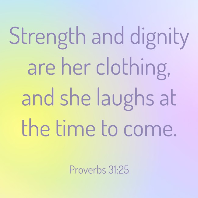 Strength and dignity are her clothing, and she laughs at the time to come. - Proverbs 31:25