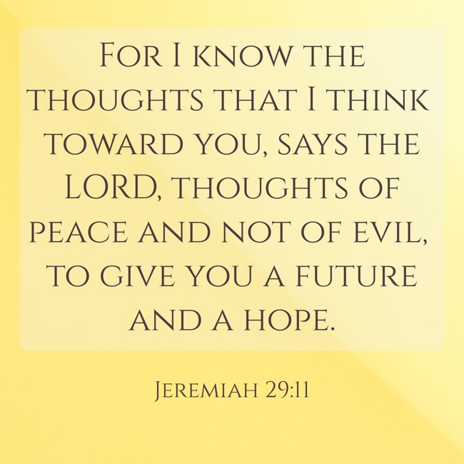 For I know the thoughts that I think toward you, says the LORD, thoughts of peace and not of evil, to give you a future and a hope. - Jeremiah 29:11