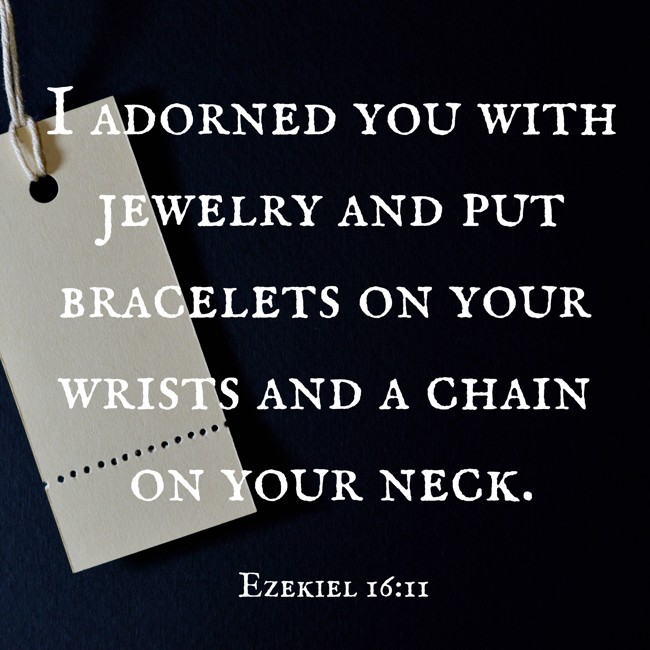I adorned you with jewelry and put bracelets on your wrists and a chain on your neck. - Ezekiel 16:11