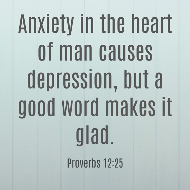 Anxiety in the heart of man causes depression, but a good word makes it glad. - Proverbs 12:25