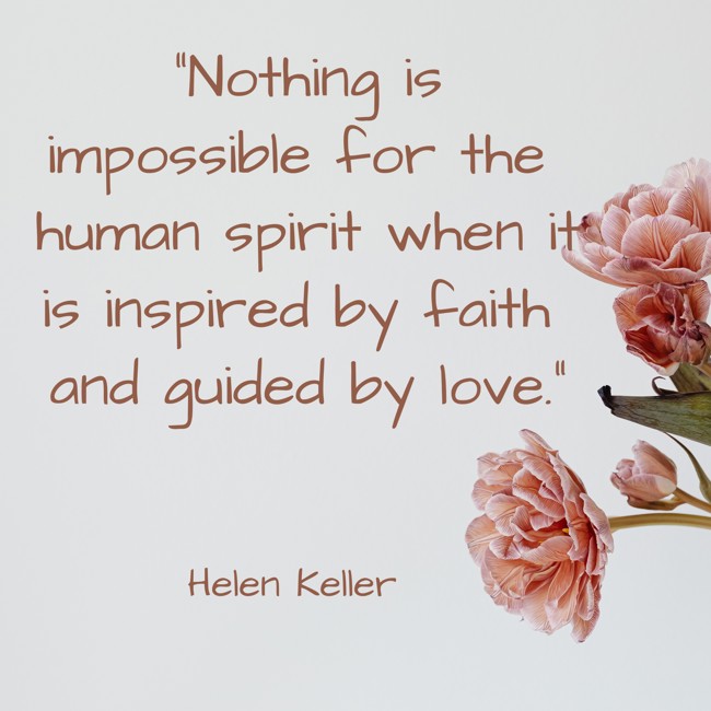 Nothing is impossible for the human spirit when it is inspired by faith and guided by love. - Helen Keller