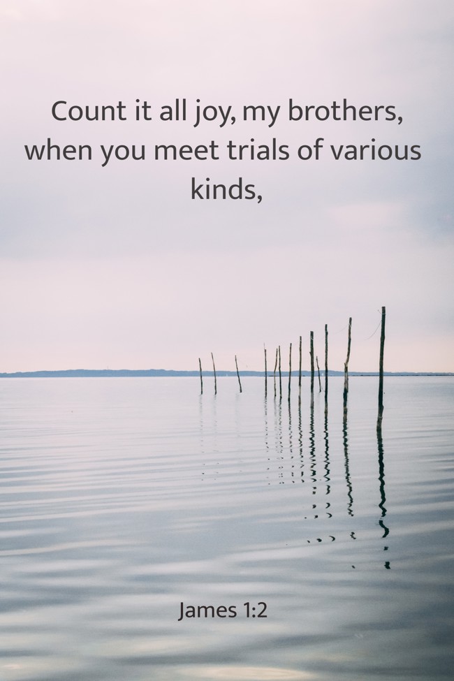 Count it all joy, my brothers, when you meet trials of various kinds, - James 1:2