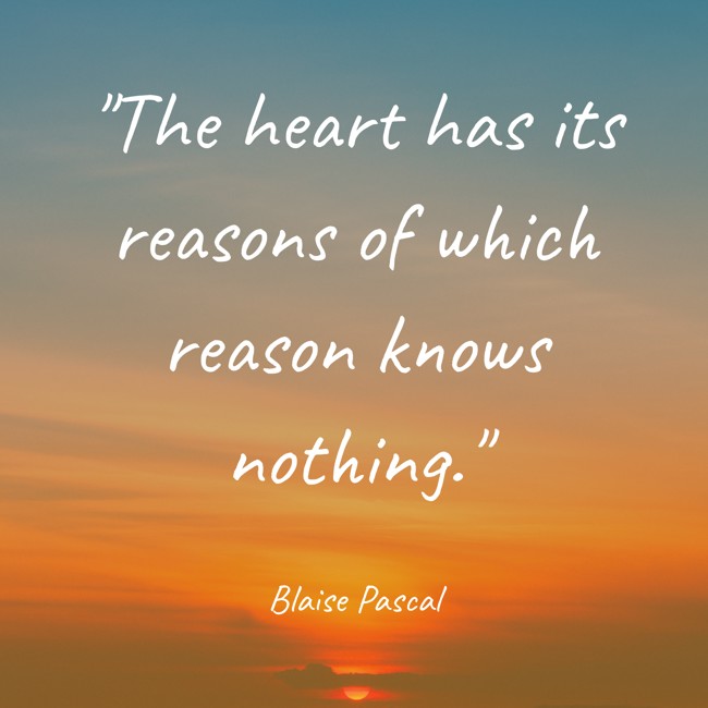 The heart has its reasons of which reason knows nothing. - Blaise Pascal