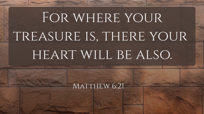 For where your treasure is, there your heart will be also. - Matthew 6:21