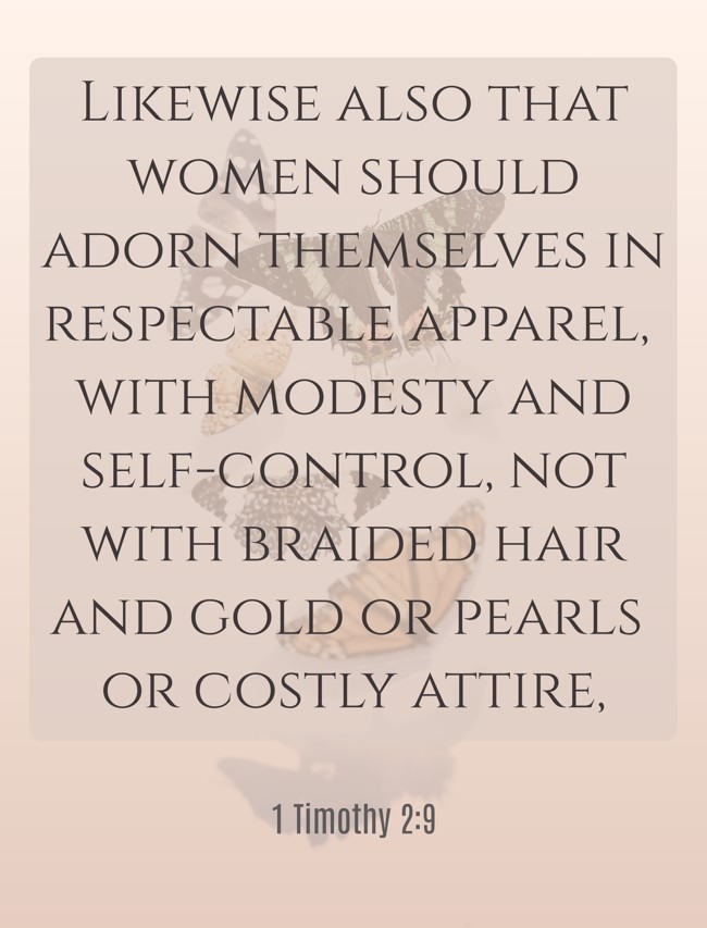 Likewise also that women should adorn themselves in respectable apparel, with modesty and self-control, not with braided hair and gold or pearls or costly attire, - 1 Timothy 2:9
