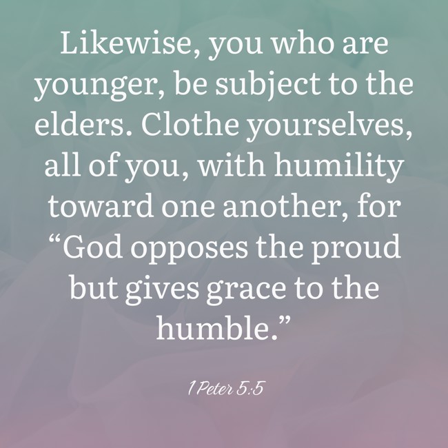 Likewise, you who are younger, be subject to the elders. Clothe yourselves, all of you, with humility toward one another, for “God opposes the proud but gives grace to the humble.” - 1 Peter 5:5