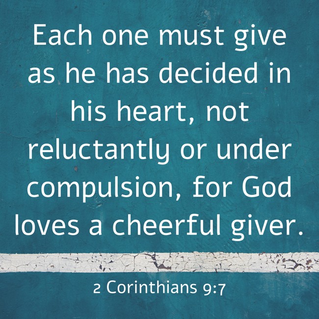 Each one must give as he has decided in his heart, not reluctantly or under compulsion, for God loves a cheerful giver. - 2 Corinthians 9:7