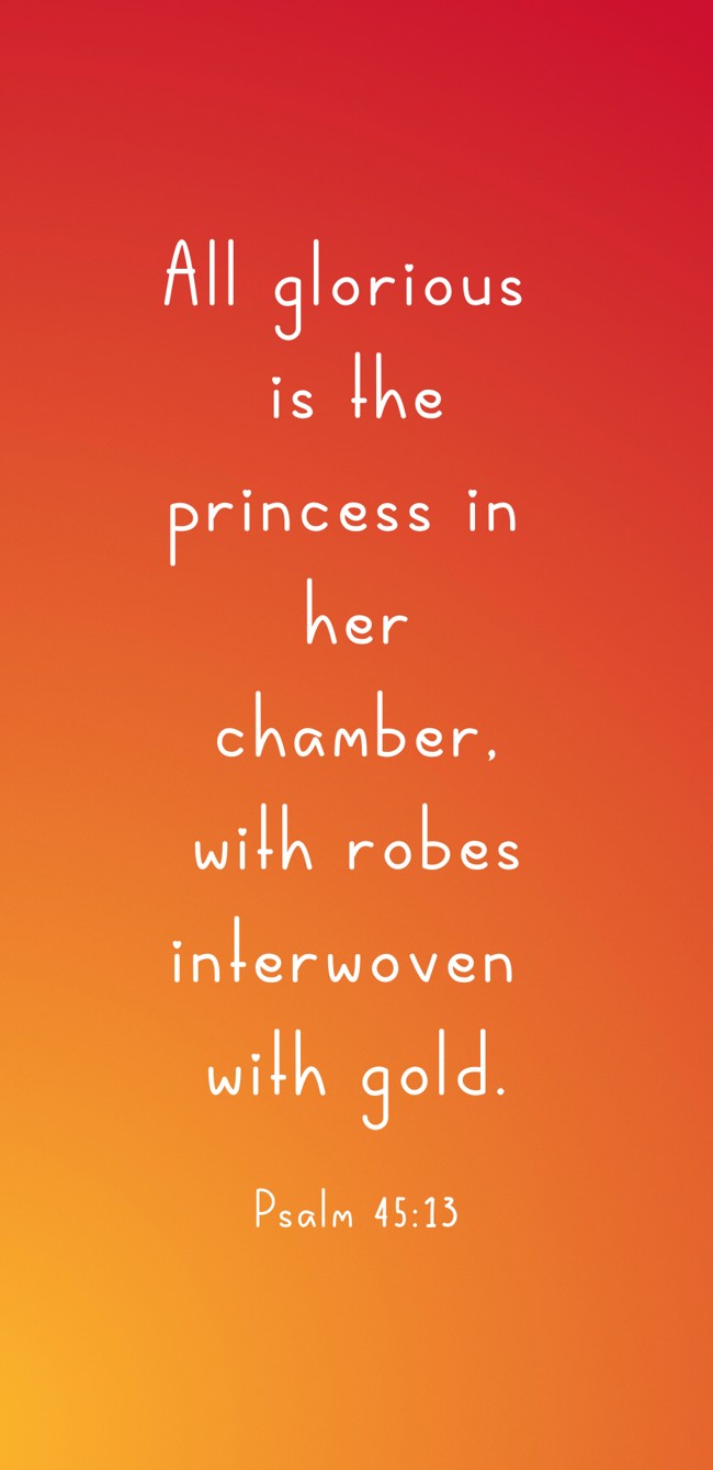 All glorious is the princess in her chamber, with robes interwoven with gold. - Psalm 45:13