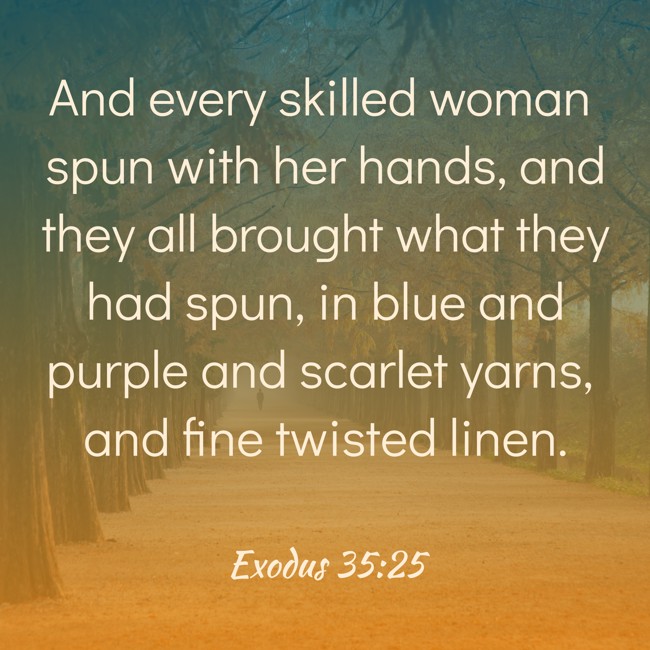 And every skilled woman spun with her hands, and they all brought what they had spun, in blue and purple and scarlet yarns, and fine twisted linen. - Exodus 35:25