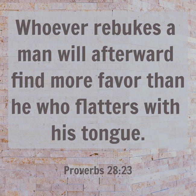 Whoever rebukes a man will afterward find more favor than he who flatters with his tongue. - Proverbs 28:23