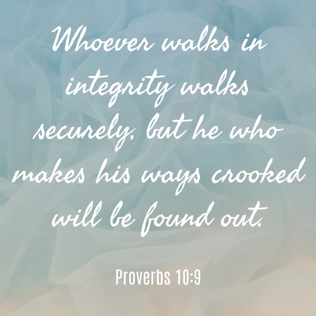Whoever walks in integrity walks securely, but he who makes his ways crooked will be found out. - Proverbs 10:9