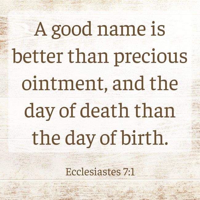 A good name is better than precious ointment, and the day of death than the day of birth. - Ecclesiastes 7:1