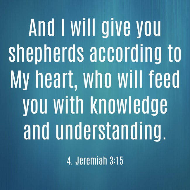 And I will give you shepherds according to My heart, who will feed you with knowledge and understanding. - 4. Jeremiah 3:15