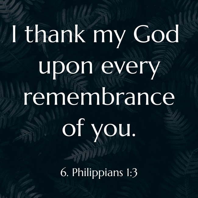 I thank my God upon every remembrance of you. - 6. Philippians 1:3