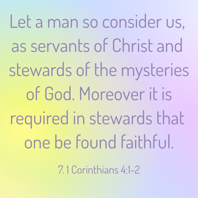 Let a man so consider us, as servants of Christ and stewards of the mysteries of God. Moreover it is required in stewards that one be found faithful. - 7. 1 Corinthians 4:1-2