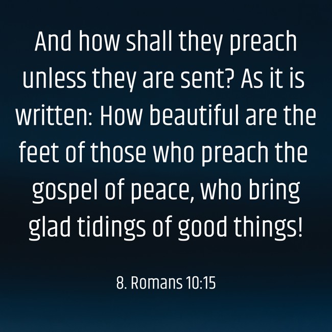 And how shall they preach unless they are sent? As it is written: How beautiful are the feet of those who preach the gospel of peace, who bring glad tidings of good things! - 8. Romans 10:15