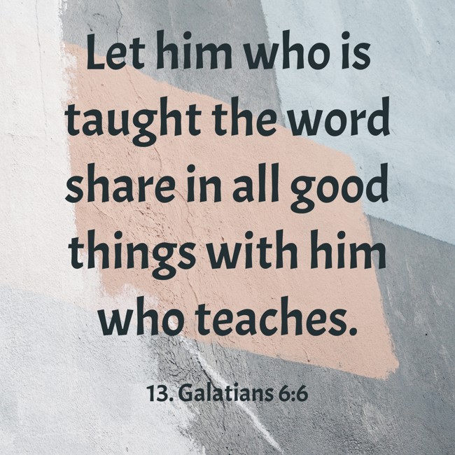 Let him who is taught the word share in all good things with him who teaches. - 13. Galatians 6:6