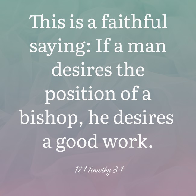 This is a faithful saying: If a man desires the position of a bishop, he desires a good work. - 17. 1 Timothy 3:1