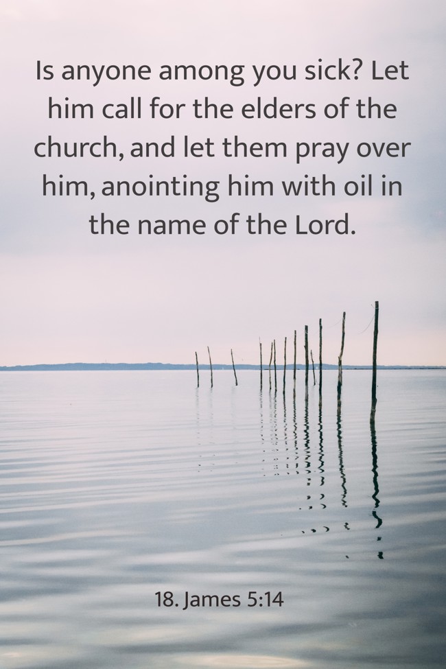 Is anyone among you sick? Let him call for the elders of the church, and let them pray over him, anointing him with oil in the name of the Lord. - 18. James 5:14