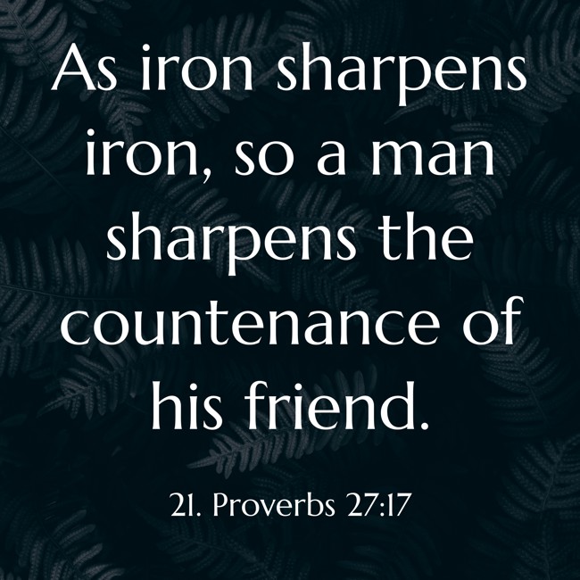 As iron sharpens iron, so a man sharpens the countenance of his friend. - 21. Proverbs 27:17