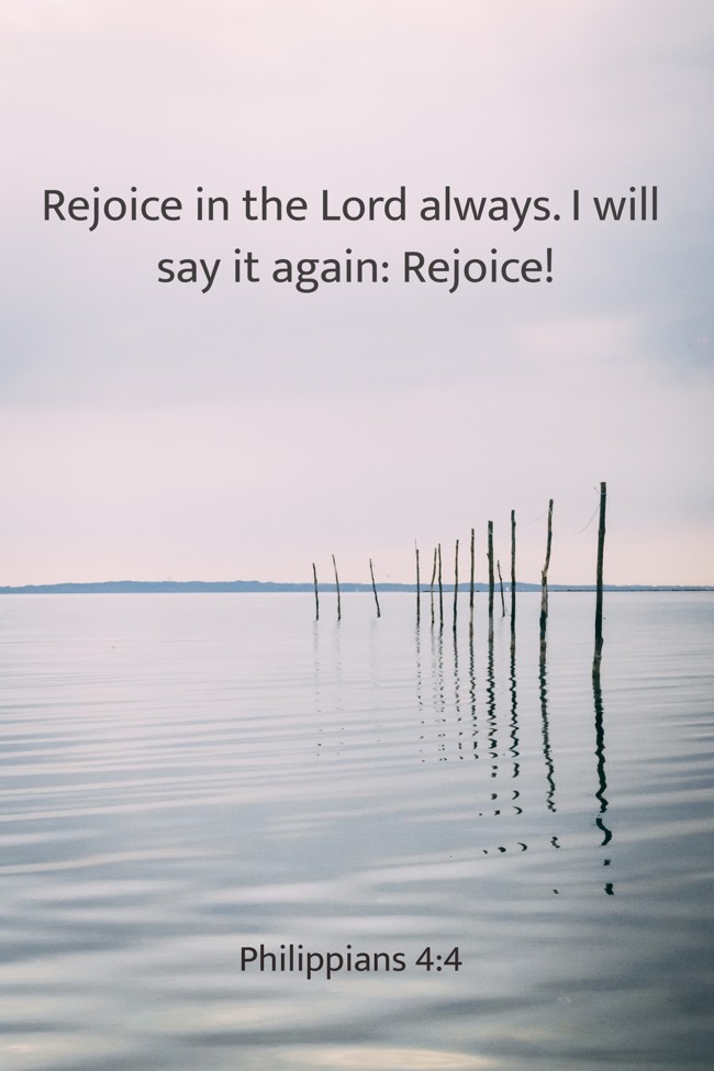 Rejoice in the Lord always. I will say it again: Rejoice! - Philippians 4:4