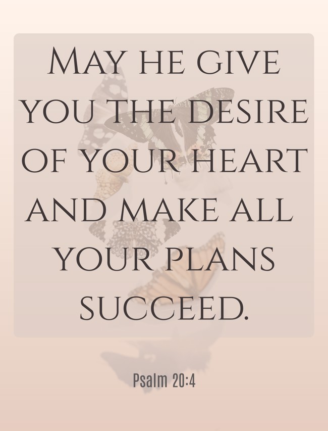 May he give you the desire of your heart and make all your plans succeed. - Psalm 20:4
