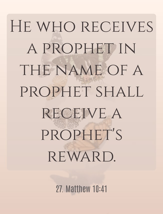 He who receives a prophet in the name of a prophet shall receive a prophet's reward. - 27. Matthew 10:41