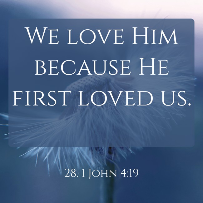 We love Him because He first loved us. - 28. 1 John 4:19