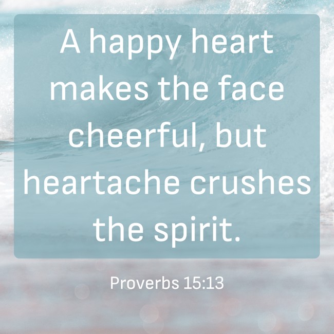 A happy heart makes the face cheerful, but heartache crushes the spirit. - Proverbs 15:13